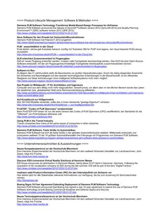 ==== Product Lifecycle Management: Software & Methoden ====
Siemens PLM Software Technology Transforms Model-Based Design Processes for Airframes
Siemens PLM Software announced the release of Syncrofit™software version 2012 (Syncrofit 2012) and Quality Planning
Environment™ (QPE) software version 2012 (QPE 2012).
http://www.cimdata.com/newsletter/2012/10/02/10.02.21.htm
Neue Software für den Einsatz bei Verbundstoffkonstruktionen
Siemens PLM Software hat FibersimT 2012 eingeführt.
http://www.digital-engineering-magazin.de/des/news/neue-software-fuer-den-einsatz-bei-verbundstoffkonstruktionen
PLM - ausschließlich in der Cloud
Ende letzten Jahres gab Autodesk bekannt, künftig mit "Autodesk 360 for PLM" eine eigene, rein cloud-basierte PLM-Lösung
anzubieten.
http://www.plm-it-business.de/plm/PLM-----ausschliesslich-in-der-Cloud.htm
DLR erleichtert Zusammenarbeit im Flugzeugbau
Soll ein neues Flugzeug entworfen werden, müssen viele Fachgebiete berücksichtigt werden. Das DLR hat eine Open-Source-
Software entwickelt, mit der am Flugzeugentwurf beteiligte Fachgebiete interdisziplinär zusammenarbeiten können.
http://www.autocad-magazin.de/acm/news/dlr-erleichtert-zusammenarbeit-im-flugzeugbau
Software im Bau
Zu Beginn des 21.Jahrhunderts steht die Bauindustrie vor großen Herausforderungen. Durch die stetig steigenden Ansprüche
bei Sicherheit und Nachhaltigkeit und die rasanten technologischen Entwicklungen in der Bauwirtschaft, ist ein effizientes
Reagieren auf diese Anforderungen ohne intelligente Softwaresysteme nicht mehr möglich.
http://www.autocad-magazin.de/acm/news/software-im-bau
Das Projekt im Mittelpunkt - IT für Architekten und Ingenieure
Computer sind aus dem Alltag nicht mehr wegzudenken. Sowohl privat, vor allem aber im beruflichen Bereich würde das Leben
der westlichen bzw. globalisierten Welt ohne Rechnerunterstützung stillstehen.
http://www.architekturzeitung.com/architektur-praxis/technik/1025-das-projekt-im-mittelpunkt-it-fuer-architekten-und-ingenieure-
hagen-schmidt-bleker.html
Auf Knopfdruck zur Hüllgeometrie
Wer 3D-CAD-Modelle versendet, sollte das in ihnen steckende "geistige Eigentum" schützen.
http://www.plm-it-business.de/plm/Auf-Knopfdruck-----zur-Huellgeometrie.htm
ProSTEP: "Codex of PLM Openness" verabschiedet
Beim ProSTEP-iViP-Verein ist nun die erste Version des Codex of PLM Openness (CPO) veröffentlicht, der Standards für die
"Offenheit" von PLM-Software definieren soll.
http://www.prostep.org/de/cpo.html
Using PLM in the Transit Industry
Transit companies face many of the same issues of companies in other industries.
http://www.cimdata.com/newsletter/2012/12/03/12.03.02.htm
Siemens PLM Software: Feste Größe im Automobilbau
Siemens PLM Software hat sich als feste Größe in der globalen Automobilindustrie etabliert. Mittlerweile entwickeln und
produzieren weltweit 15 der 16 größten Automobilhersteller ihre Fahrzeuge mit Programmen von Siemens PLM Software.
http://www.digital-engineering-magazin.de/des/news/siemens-plm-software-feste-groesse-im-automobilbau

==== Unternehmensnachrichten & Auszeichnungen ====
Neues Kompetenzzentrum an der Hochschule Mannheim
Eine intensive Zusammenarbeit der Hochschule Mannheim mit dem weltweit führenden Hersteller von Landmaschinen, John
Deere, trägt ihre Früchte.
http://www.kve-rhein-neckar.de
Discover ESI's Immersive Virtual Reality Solutions at Hannover Messe
ESI Group announces its participation in Hannover Messe, taking place 23-27 April in Hannover, Germany. Following the
acquisition of 3D visualization company IC.IDO during the last summer, ESI will be part of the fairs "Digital Factory".
http://www.cimdata.com/newsletter/2012/12/02/12.02.07.htm
madness setzt Product Information Center (PIC) für den Internetauftritt von Schaerer um
Hier stehen jetzt für alle Stakeholder relevante Informationen zur Verfügung, die bis zum eLearning für Servicetechniker
reichen.
http://3dmadness.de/
Boeing Signs 10-Year Agreement Extending Deployment of Siemens PLM Software Technology
Siemens PLM Software announced that Boeing has signed a new 10-year agreement to extend the use of Siemens PLM
Software technology at both Boeing Commercial Airplanes and Defense Space and Security.
http://www.cimdata.com/newsletter/2012/9/01/09.01.07.htm
Neues Technologietransferzentrum an der Hochschule Mannheim
Eine intensive Zusammenarbeit der Hochschule Mannheim mit dem weltweit führenden Hersteller von Landmaschinen, John
Deere, trägt ihre Früchte.
http://www.kve-rhein-neckar.de
 
