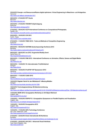 25.04.2012 Energie- und Ressourceneffizienz digital optimieren: Virtual Engineering im Maschinen- und Anlagenbau
Hannover
http://www.vdc-fellbach.de/kalender/1617
26.04.2012 - 27.04.2012 RTT Excite
München
http://www.rttexcite.com
26.04.2012 - 27.04.2012 TEKOM Frühjahrstagung
Karlsruhe
http://beta.tekom.de/tagung/f12
27.04.2012 - 29.04.2012 ICCP-International Conference on Computational Photography
Seattle, WA
http://research.microsoft.com/en-us/um/redmond/events/iccp2012/
05.05.2012 - 10.05.2012 CHI 2012
Austin, Texas
http://chi2012.acm.org/index.shtml
07.05.2012 - 11.05.2012 TMCE 2012 - Tools and Methods of Competitive Engineering
Karlsruhe
http://www.tmce.org/
08.05.2012 - 09.05.2012 NAFEMS deutschsprachige Konferenz 2012
Bamberg
http://www.nafems.org/events/nafems/2012/dachconf1/
08.05.2012 - 09.05.2012 are 2012- Augmented Reality Event
Santa Clara, CA
http://augmentedrealityevent.com/
08.05.2012 - 11.05.2012 FMX 2012 - International Conference on Animation, Effects, Games and Digital Media
Stuttgart
http://www.fmx.de/
08.05.2012 - 13.05.2012 19. Internationales Trickfilmfestival
Stuttgart
http://www.itfs.de
09.05.2012 - 10.05.2012 ProSTEP iViP Symposium 2012
Hamburg
http://www.prostep.org/de/events/symposium/symposium-2012.html
09.05.2012 - 11.05.2012 CASA 2012
Singapur
http://conference.ntu.edu.sg/casa2012/Pages/home.aspx
10.05.2012 Digitale Fabrik für den Mittelstand? »Missing Middle«
Stuttgart
http://www.ipa.fraunhofer.de/index.php?id=1588
10.05.2012 Technologieworkshop 3D-Datenkonvertierung
Fellbach
http://www.vdc-fellbach.de/files/Veranstaltungen/2012-05-10%203D%20Datenkonvertierung/Flyer_3D-Datenkonvertierung.pdf
13.05.2012 3DOR 2012- Eurographics Workshop on 3D Object Retrieval
Cagliari, Italy
http://eg3dor2012.ist.utl.pt/
13.05.2012 - 14.05.2012 EGPGV'12 - Eurographics Symposium on Parallel Graphics and Visualization
Cagliari, Italy
http://www.vis.uni-stuttgart.de/egpgv/egpgv2012/
13.05.2012 - 18.05.2012 Eurographics 2012
Cagliari, Italy
http://www.eurographics2012.it/
14.05.2012 - 17.05.2012 GPU Technology Conference
San Jose, Kalifornien, USA
http://www.gputechconf.com/page/home.html
21.05.2012 - 22.05.2012 Erste internationale 5D-Konferenz
Konstanz
http://www.autocad-magazin.de/acm/news/5d-konferenz-am-bodensee-im-mai
21.05.2012 - 25.05.2012 AVI 2012 - Advanced Visual Interfaces
Capri Island (Naples), Italy
http://www.avi2012.it/
 