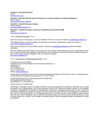 22.05.2012 - 24.05.2012 ITEC 2012
London
http://www.itec.co.uk/
25.05.2012 - 26.05.2012 3IA International Conference on Computer Graphics and Artificial Intelligence
Athens, Greece
http://3ia.teiath.gr/main_page.php
25.05.2012 - 27.05.2012 Graphics Interface
Toronto, Kanada
http://www.graphicsinterface.org/
29.05.2012 - 01.06.2012 European Conference on Modelling and Simulation ECMS
Koblenz
http://www.scs-europe.net/

===== Service & Kontakt =====
Haben Sie Fragen und Anregungen zu unserem Newsletter? Wir freuen uns über Ihr Feedback: newsletter@vdc-fellbach.de
VDC Mitglieder können über den Newsletter ihre Unternehmensnachrichten veröffentlichen. Einfach eine E-Mail an
achim.czaykowska@vdc-fellbach.de.
Falls Sie den Newsletter nicht mehr erhalten möchten, bitte Mail an newsletter@vdc-fellbach.de, Betreff: Newsletter
abbestellen.
Das VDC Fellbach ist ein starker Partner. Immer dann, wenn Sie in Sachen Virtual Engineering nicht mehr weiter wissen, finden
Sie in unserem Netzwerk einen adäquaten Ansprechpartner und die passende Lösung für Ihre Aufgabe. Deshalb kontaktieren
Sie uns oder werden Sie einfach Mitglied im VDC. Und vieles wird machbar.
http://www.vdc-fellbach.de/

===== Impressum & Haftungsausschluss =====
Virtual Dimension Center Fellbach
Kompetenzzentrum Virtuelle Realität und Kooperatives Engineering w.V.
Auberlenstr. 13
70736 Fellbach
Tel.: 0711/58 53 09-0
Fax: 0711/58 53 09-19
E-Mail: info@vdc-fellbach.de
Genehmigt als wirtschaftlicher Verein durch das Regierungspräsidium Stuttgart unter dem Namen „VirCE – Kompetenzzentrum
Virtuelle Realität und Kooperatives Engineering“ (Az. 15-1113-1/VirCE).
Vertretungsberechtigt durch: Vorstandsvorsitzender Christoph Palm,
Oberbürgermeister Stadt Fellbach
Geschäftsführer: Dr. Christoph Runde
Umsatz-Steuer-Nr.: DE2229031320
Alle Beiträge im Newsletter wurden mit Sorgfalt recherchiert und zusammengestellt. Eine Haftung für fehlerhafte oder unrichtige
Informationen wird ausgeschlossen. Das Virtual Dimension Center (VDC) übernimmt keinerlei Gewähr für die Aktualität,
Korrektheit, Vollständigkeit oder Qualität der bereitgestellten Informationen. Haftungsansprüche gegen das VDC, welche sich
auf Schäden materieller oder ideeller Art beziehen, die durch die Nutzung oder Nichtnutzung der dargebotenen Informationen
bzw. durch die Nutzung fehlerhafter und unvollständiger Informationen verursacht wurden, sind grundsätzlich ausgeschlossen.
Das VDC hat in seinem Newsletter Links zu externen Internetseiten gelegt. Das VDC hat hierauf keinerlei Einfluss und macht
sich diese Inhalte nicht zu Eigen. Für die Inhalte der verlinkten Seiten ist stets der jeweilige Anbieter oder Betreiber der Seiten
verantwortlich.
 