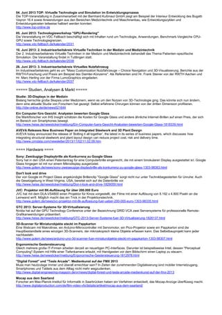 04. Juni 2013 TOP: Virtuelle Technologie und Simulation im Entwicklungsprozess
Die TOP-Veranstaltung in Zusammenarbeit mit der Bernhard Kußmaul GmbH zeigt am Beispiel der Interieur Entwicklung des Bugatti
Veyron 16.4 sowie Anwendungen aus den Bereichen Medizintechnik und Maschinenbau, wie Entwicklungszyklen und
Entwicklungskosten teilweise halbiert werden konnten.
http://www.top-online.de
05. Juni 2013: Technologieworkshop "GPU-Rendering"
Die Veranstaltung im VDC Fellbach beschäftigt sich mit Inhalten rund um Technologie, Anwendungen, Benchmark-Vergleiche CPU-
GPU sowie Technologiegrenzen.
http://www.vdc-fellbach.de/kalender/2031
10. Juni 2013: 2. Industriearbeitskreis Virtuelle Techniken in der Medizin und Medizintechnik
Der 2. Industriearbeitskreis Virtuelle Techniken in der Medizin und Medizintechnik behandelt das Thema Patienten-spezifische
Simulation. Die Veranstaltung findet in Tuttlingen statt.
http://www.vdc-fellbach.de/kalender/2038
26. Juni 2013: 3. Industriearbeitskreis Virtuelles Nutzfahrzeug
Im Industriearbeitskreis geht es um "Mass Customization Nutzfahrzeuge – Choice Navigation und 3D-Visualisierung. Berichte aus der
RWTH-Forschung und Praxis am Beispiel des Daimler-Konzerns". Als Referenten sind Hr. Frank Steiner von der RWTH Aachen und
Hr. Marc Herling von der Firma LumoGraphics eingeladen.
http://www.vdc-fellbach.de/kalender/2037

===== Studien, Analysen & Markt =====
Studie: 3D-Displays in der Medizin
Bislang herrschte große Skepsis unter Medizinern, wenn es um den Nutzen von 3D-Technologie ging. Das könnte sich nun ändern,
denn eine aktuelle Studie von Forschern hat gezeigt: Selbst erfahrene Chirurgen können von der dritten Dimension profitieren.
http://idw-online.de/de/news521644
Ein Computer fürs Gesicht: Analysten bewerten Google Glass
Die Marktforscher von IHS Insight schätzen die Kosten für Google Glass und andere ähnliche Internet-Brillen auf einen Preis, der sich
im Bereich von Smartphones bewegt.
http://www.heise.de/newsticker/meldung/Ein-Computer-fuers-Gesicht-Analysten-bewerten-Google-Glass-1818339.html
AVEVA Releases New Business Paper on Integrated Steelwork and 3D Plant Design
AVEVA today announced the release of ‘Bolting it all together’, the latest in its series of business papers, which discusses how
integrating structural steelwork and plant layout design can reduce project cost, risk and delivery time.
http://www.cimdata.com/newsletter/2013/11/02/11.02.09.htm

==== Hardware ====
Sony: Zweiäugige Displaybrille als Konkurrenz zu Google Glass
Sony hat in den USA einen Patentantrag für eine Computerbrille eingereicht, die mit einem binokularen Display ausgestattet ist. Google
Glass hingegen ist mit nur einem Mikrodisplay ausgerüstet.
http://www.golem.de/news/sony-zweiaeugige-displaybrille-als-konkurrenz-zu-google-glass-1303-98363.html
Don't look and drive
Der von Google im Project Glass angekündigte Brillenclip "Google Glass" sorgt nicht nur unter Technikbegeisterten für Unruhe: Auch
die Gesetzgebung in West Virginia, USA, bereitet sich auf die Datenbrille vor.
http://www.heise.de/newsticker/meldung/Don-t-look-and-drive-1829059.html
JVC: Projektor mit 8K-Auflösung für über 200.000 Euro
JVC hat mit dem DLA-VS4800 einen Projektor für Kinos vorgestellt, der Filme mit einer Auflösung von 8.192 x 4.800 Pixeln an die
Leinwand wirft. Möglich macht das ein Trick in der Projektionstechnik.
http://www.golem.de/news/jvc-projektor-mit-8k-aufloesung-fuer-ueber-200-000-euro-1303-98335.html
GTC 2013: Server-Systeme für 3D-Virtualisierung
Nvidia hat auf der GPU Technology Conference unter der Bezeichnung GRID VCA zwei Serversysteme für professionelle Remote-
Grafikanwendungen präsentiert.
http://www.heise.de/newsticker/meldung/GTC-2013-Server-Systeme-fuer-3D-Virtualisierung-1826137.html
3D-Scanner für Miniaturobjekte steckt im Pappkarton
Eine Webcam mit Makrolinse, ein Arduino-Mikrocontroller mit Servomotor, ein Pico-Projektor sowie ein Pappkarton sind die
Hauptbestandteile eines winzigen 3D-Scanners, der mikroskopisch kleine Objekte erfassen kann. Das Selbstbauprojekt kann jeder
nachbasteln.
http://www.golem.de/news/arduino-uno-3d-scanner-fuer-miniaturobjekte-steckt-im-pappkarton-1303-98307.html
Ergonomische Gestensteuerung
Gleich mehrere große IT-Firmen arbeiten derzeit an neuartigen PC-Interfaces. Darunter ist beispielsweise Intel, dessen "Perceptual
Computing"-System mit Hilfe einer Tiefenkamera erlaubt, mit Handgesten vor dem Bildschirm einen Laptop zu steuern.
http://www.heise.de/newsticker/meldung/Ergonomische-Gestensteuerung-1812978.html
"Digital Forest" und "Tesla Arcade": Medienkunst auf der FMX 2013
Muss man heutzutage immer und überall erreichbar sein? In Zeiten der zunehmenden Digitalisierung sind mobiler Internetzugang,
Smartphones und Tablets aus dem Alltag nicht mehr wegzudenken.
http://www.digital-engineering-magazin.de/vr/news/digital-forest-und-tesla-arcade-medienkunst-auf-der-fmx-2013
Mocap aus dem Saarland
Forscher am Max-Planck-Institut für Informatik in Saarbrücken haben ein Verfahren entwickelt, das Mocap-Anzüge überflüssig macht.
http://www.digitalproduction.com/de/film-video-vfx/details/artikel/mocap-aus-dem-saarland/
 