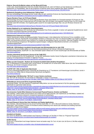 Patterns: Second-Life-Macher setzen auf das Minecraft-Prinzip
Linden Labs, das Entwicklerstudio hinter der virtuellen Welt Second Life, setzt mit Patterns auf das Spielprinzip von Minecraft,
angereichert um Physikeffekte. Jetzt ist das Programm im Rahmen eines neuen Angebots über Steam verfügbar.
http://www.golem.de/news/patterns-second-life-macher-setzen-auf-das-minecraft-prinzip-1303-98316.html
Realistische Darstellung eines bildbasierten Talking Head
Die neue echtzeitfähige Technologie hat den Vorteil, dass ein sehr natürlicher Eindruck der Gesichtsanimation erzielt werden kann.
http://www.technologieallianz.de/angebote.php?sort=sag&id=3085&lang=de
Figuren-Renderer Poser mit 70 Prozent Rabatt
Bis Donnerstag räumt Smith Micro für seinen Figuren-Renderer Poser einen Rabatt von 78 beziehungsweise 70 Prozent ein. Die
Standardausführung Poser 9 kostet demnach 65 US-Dollar (statt 300 US-Dollar), die erweiterte Fassung Poser Pro 2012 kostet 150
US-Dollar (statt 500 US-Dollar). Die Angebote gelten sowohl für die englischsprachigen Mac- als auch Windows-Versionen der
Software.
http://www.heise.de/newsticker/meldung/Figuren-Renderer-Poser-mit-70-Prozent-Rabatt-1826132.html
Nvidias Glatzkopf Ira mit realistischer Gesichtsanimation
Auf seiner Firmenkonferenz GTC hat Nvidia das Softwarepaket Face Works vorgestellt. In bisher nicht gekannter Qualität können damit
in Echtzeit menschliche Gesichter animiert werden.
http://www.golem.de/news/face-works-nvidias-glatzkopf-ira-mit-realistischer-gesichtsanimation-1303-98304.html
Prähistorische Felskunst wird digital
Welche Geschichten erzählen die jahrtausendealten Felszeichnungen in dem italienischen Val Camonica? Ist es vorstellbar, in den
sogenannten Pitoti die »Handschrift« ihres jeweiligen Urhebers zu erkennen? Ein Team von Wissenschaftlern aus England, Österreich,
Italien und Deutschland erforscht neue Verfahren zur Analyse der gemeißelten Figuren und Zeichen. Ziele des Projektes »3D-Pitoti«
sind die Entwicklung hochgenauer 3D-Digitalisierungstechnologien, intelligenter Klassifikationsmethoden und interaktiver
Visualisierungstechniken.
http://www.extremnews.com/nachrichten/wissenschaft/5d711452174ffbc
SUDPLAN - DFKI-Software visualisiert Auswirkungen des Klimawandels bis ins Jahr 2100
Europäische Wissenschaftler stellten auf der Abschlussveranstaltung Ende Februar in Brüssel die Ergebnisse des
Gemeinschaftsprojektes „SUDPLAN“ vor. Das entwickelte System befasst sich mit den Auswirkungen des Klimawandels auf Städte.
http://www.sudplan.eu/
Treorbis präsentierte gemeinsame Lösung auf der CeBit 2013
Von der Anpassung bis zur 3D Visualisierung – mit der SAP zertifizierten treorbis Variant Configuration vereinfachen Unternehmen den
Umgang mit konfigurierbaren Produkten im täglichen Prozess.
http://www.treorbis.de/de/treorbis-loesungen/treorbis-variantenkonfiguration
Welten aus dem Computer - Studium der Computervisualistik bietet attraktive Perspektiven
Wer TV-Werbespots für Automarken sieht, könnte meinen, es handele sich um echte Autos. Dabei fahren über den Fernsehbildschirm
Fahrzeuge, die mit dem Computer erzeugt wurden.
http://idw-online.de/de/news523619
ProSTEP iViP / VDA JT Application Benchmark
Um eine unabhängige Bewertung des Fortschritts der Entwicklung von JT Translatoren und Anwendungen durchzuführen, wurde in
2012 schon zum dritten Mal ein entsprechender Benchmark durchgeführt.
http://www.prostep.org
Preisgünstiger CAD-Betrachter "3D-Tool" in neuer Version erschienen
Das "3D-Tool" der deutschen 3D-Tool GmbH ist mittlerweile in Version 10 erschienen.
http://www.k-magazin.de/index.cfm?pid=1651&pk=128877&ref=1846&nl=42&ds=20130318&rnd=1847126749
BrilliantService Announced OS for Augmented Reality
Augmented Reality - We have reported on augmented reality before, but now we have learned of the first operating system developed
specifically for augmented reality devices.
http://www.display-central.com/subscription-news/editorial-categories/mobile/brilliantservice-announced-os-for-augmented-
reality/?utm_source=Insight+Media+Subscribers&utm_campaign=9f0da1c9e9-
Weekly_news_07_09_20127_9_2012&utm_medium=email
New Immersion Tactile Effect Solutions Communicate Physical Presence, Emotion and Realism
User Interface - While mobile communications and content can be highly personal, user experiences can feel lifeless, isolated and
detached, with interactions reduced to unresponsive gestures on touchscreens.
http://www.display-central.com/free-news/press-releases/new-immersion-tactile-effect-solutions-communicate-physical-presence-
emotion-and-realism/?utm_source=Insight+Media+Subscribers&utm_campaign=9f0da1c9e9-
Weekly_news_07_09_20127_9_2012&utm_medium=email
Microsoft Research Demos New User Interfaces and Display Applications
User Interface - Microsoft Research at its annual TechFest event (Mar. 5-7, 2013, Microsoft Conference Center, Redmond,
Washington, USA) revealed a number of innovations aimed at delivering more natural user interfaces and enabling improved
applications of large format displays.
http://www.display-central.com/free-news/display-daily/microsoft-research-demos-new-user-interfaces-and-display-
applications/?utm_source=Insight+Media+Subscribers&utm_campaign=9f0da1c9e9-
Weekly_news_07_09_20127_9_2012&utm_medium=email
Autodesk am Sneaken
Kurz bevor es offiziell wird, stellt Autodesk neue Features in Softimage und 3ds Max im Video vor. Prognose? Spannend!
http://www.digitalproduction.com/de/animation/details/artikel/autodesk-am-sneaken/
Endlich Sonne
Da sie sich in Deutschland nach langer Abstinenz heute mal wieder zeigt: Ein Tool, mit dem man die Sonne in 3ds Max aufgehen
lassen kann.
http://www.digitalproduction.com/de/film-video-vfx/details/artikel/endlich-sonne/
 