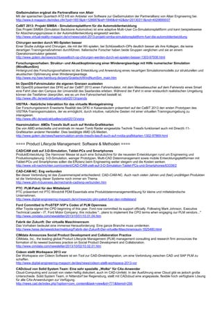 Gießsimulation ergänzt die Partnerallianz von Altair
Mit der spanischen Quantech ATZ tritt ein Anbieter von Software zur Gießsimulation der Partnerallianz von Altair Engineering bei.
http://www.k-magazin.de/index.cfm?pid=1651&pk=128687&ref=1846&nl=42&ds=20130311&rnd=4029690007
CeBIT 2013: Projekt SIMBA - Simulationsplattform für die Automobilentwicklung
Das Projekt SIMBA (Simulation Backbone Automotive) ist eine adaptive Multi-User Co-Simulationsplattform und kann beispielsweise
für Absicherungsprozesse in der Automobilentwicklung eingesetzt werden.
http://www.virtual-reality-magazin.de/vr/news/cebit-2013-projekt-simba-simulationsplattform-fuer-die-automobilentwicklung
Chirurgen werden durch Wii-Spielen besser
Einer Studie zufolge sind Chirurgen, die mit der Wii spielen, bei Schlüsselloch-OPs deutlich besser als ihre Kollegen, die keine
derartigen Trainingsmaßnahmen durchführen. Italienische Forscher haben beide Gruppen verglichen und sie an einem
Operationssimulator getestet.
http://www.golem.de/news/schluesselloch-op-chirurgen-werden-durch-wii-spielen-besser-1303-97936.html
Forschungsvorhaben: Struktur- und Akustikoptimierung einer Windenergieanlage mit Hilfe numerischer Simulation
(WindNumSim)
Hintergrund des Forschungsvorhabens ist die Entwicklung und Anwendung eines neuartigen Simulationsmodells zur strukturellen und
akustischen Optimierung einer Windenergieanlage.
http://www.mp.haw-hamburg.de/pers/Graetsch/WindNumSim_main.htm
Im OpenDS-Fahrsimulator die eigenen Grenzen austesten
Mit OpenDS präsentiert das DFKI auf der CeBIT 2013 einen Fahrsimulator, mit dem Messebesucher auf dem Fahrersitz eines Smart
eine Fahrt über den Campus der Universität des Saarlandes erleben. Während der Fahrt in einer erstaunlich realistischen Umgebung
können die Testfahrer überprüfen, wie es um ihre Fahrsicherheit bestellt ist.
http://www.dfki.de/web/aktuelles/cebit2013/opends
VISTRA - Natürliche Interaktion für das virtuelle Montagetraining
Der Forschungsbereich Erweiterte Realität des DFKI in Kaiserslautern präsentiert auf der CeBIT 2013 den ersten Prototypen des
VISTRA-Trainingssimulators, der es ermöglicht, durch intuitive, natürliche Gesten mit einer virtuellen Trainingsumgebung zu
interagieren.
http://www.dfki.de/web/aktuelles/cebit2013/vistra
Haarsimulation: AMDs Tressfx läuft auch auf Nvidia-Grafikkarten
Die von AMD entwickelte und erstmals im neuen Tomb Raider eingesetzte Technik Tressfx funktioniert auch mit DirectX-11-
Grafikkarten anderer Hersteller. Dies bestätigte AMD US-Medien.
http://www.golem.de/news/haarsimulation-amds-tressfx-laeuft-auch-auf-nvidia-grafikkarten-1302-97869.html

==== Product Lifecycle Management: Software & Methoden ====
CAD/CAM zielt auf 3-D-Simulation, Tablet-PCs und Smartphones
ProduktEntwicklung: Die Hannover Messe ist auch eine Schaubühne für die neuesten Entwicklungen rund um Engineering und
Produktionsplanung: 3-D-Simulation, weniger Prototypen, Multi-CAD Datenmanagement sowie mobile Entwicklungsplattformen mit
Tablet-PCs und Smartphones sollen die Effizienz beim Engineering weiter steigern und die Kosten senken.
http://www.vdi-nachrichten.com/content/CAD-CAM-zielt-auf-3-D-Simulation-Tablet-PCs-und-Smartphones/63338/2
CAD-CAM-NC: Eng verbunden
Bei dieser Verbindung ist das Zusammenspiel entscheidend: CAD-CAM-NC. Auch nach vielen Jahren und (fast) unzähligen Produkten
ist die Verbindung dieser Systeme noch immer ein Thema.
http://www.plm-it-business.de/mechanik-cad/eng-verbunden.htm
PTC: PLM-Paket für den Mittelstand
PTC präsentiert mit PTC Windchill PDM Essentials eine Produktdatenmanagementlösung für kleine und mittelständische
Unternehmen.
http://www.digital-engineering-magazin.de/vr/news/ptc-plm-paket-fuer-den-mittelstand
Ford Committed to ProSTEP iViP’s Codex of PLM Openness
After Toyota signed the CPO beginning of this year, Ford now committed its support officially. Following Mark Johnson, Executive
Technical Leader - IT, Ford Motor Company, this includes "...plans to implement the CPO terms when engaging our PLM vendors..."
http://www.cimdata.com/newsletter/2013/10/01/10.01.04.htm
Fabrik der Zukunft: Der virtuelle Maschinenraum
Das Vorhaben bedeutet eine immense Herausforderung: Eine ganze Branche muss umdenken.
http://www.heise.de/newsticker/meldung/Fabrik-der-Zukunft-Der-virtuelle-Maschinenraum-1825480.html
CIMdata Announces Social Product Development and Collaboration Practice
CIMdata, Inc., the leading global Product Lifecycle Management (PLM) management consulting and research firm announces the
formation of its newest business practice on Social Product Development and Collaboration.
http://www.cimdata.com/newsletter/2013/10/02/10.02.01.htm
Cideon stellt Workspace 2013 vor
Der Workspace von Cideon Software ist ein Tool zur CAD-Direktintegration, um eine Verbindung zwischen CAD und SAP PLM zu
schaffen.
http://www.digital-engineering-magazin.de/des/news/cideon-stellt-workspace-2013-vor
CADcloud von Solid System Team: Eine sehr spezielle „Wolke“ für CAx-Anwender
Cloud-Computing wird zurzeit von vielen heftig diskutiert, auch im CAD-Umfeld. In der Ausführung einer Cloud gibt es jedoch große
Unterschiede. Solid System Team, in Nittendorf bei Regensburg, stellt mit CADcloud eine angepasste, flexible hoch verfügbare Lösung
für alle CAx-Anwendungen zur Verfügung.
http://news.cad.de/index.php?option=com_content&task=view&id=771&Itemid=256
 