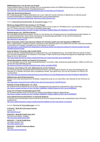 PDM/PLM-Seminare: Von der Idee zum Produkt
Contact Software bietet im Februar und März 2013 an verschiedenen Orten eine PDM/PLM-Seminarreihe zu den zentralen
Anforderungen in der kollaborativen Produktentwicklung an.
http://www.plm-it-business.de/news/PDM-PLM-Seminare--Von-der-Idee-zum-Produkt.htm
Cebit: Das Smart-Factory-Szenario
Der Fertigungsspezialist Psipenta präsentierte vom 5. bis 9. März 2013 auf der Cebit die um Algorithmen zur Optimierung der
Produktionsreihenfolgen an Engpässen erweiterte APS-Lösung Psipenta/Adaptive.
http://www.plm-it-business.de/news/Cebit--Das-Smart-Factory-Szenario.htm

==== Unternehmensnachrichten & Auszeichnungen ====
ESI Group steigert 2012/13 den Umsatz um 15,7 Prozent
Die französische ESI Group erreichte im Geschäftsjahr 2012/13 einen Umsatz von 109 Millionen Euro, das bedeutet einen Anstieg um
plus 15,7 Prozent (oder plus 12,6 Prozent in konstanten Währungen).
http://www.k-magazin.de/index.cfm?pid=1651&pk=129184&ref=1846&nl=42&ds=20130325&rnd=7168616591
Richtfest Neubau des „KVE Rhein-Neckar“
Das Land Baden-Württemberg investiert 1,25 Mio. € in den Neubau des „Kompetenzzentrums Virtual Engineering Rhein-Neckar“ an
der Hochschule Mannheim. Damit werden die baulichen Voraussetzungen geschaffen, um das seit 2012 existierende
fakultätsübergreifende Kompetenzzentrum auszubauen.
http://www.kve-rn.de/news/1/14
Barco showcases world’s most advanced software for interactive patient care with Hospedia at HIMSS 2013
Barco, a global leader in healthcare systems, showcases its new interactive patient care software that has been exclusively developed
in partnership with Hospedia, the largest point of care operator in the world.
http://www.barco.com/en/News/Press-releases/barco-showcases-worlds-most-advanced-software-for-interactive-patient-care-with-
hospedia-at-himss-20.aspx
Hannover Messe: Fraunhofer zeigt virtuelle Fabrik
Fabrik der Zukunft, Komplexitätsreduzierung, Gestenerkennung in der Qualitätssicherung - die virtuelle Fabrik der Zukunft am Stand
der Fraunhofer-Gesellschaft auf der Research & Technology in Halle 2 könnte einer der Besuchermagnete der diesjährigen Hannover
Messe (8. bis 12. April) werden.
http://www.digital-engineering-magazin.de/des/news/hannover-messe-fraunhofer-zeigt-virtuelle-fabrik
Wirtschaftsverbände arbeiten bei Industrie 4.0 zusammen
Um ihre Aktivitäten rund um die "vierte industrielle Revolution" zu bündeln, wollen die Branchenverbände Bitkom, VDMA und ZVEI eine
gemeinsame Geschäftsstelle gründen.
http://www.it-production.com/index.php?seite=einzel_artikel_ansicht&id=59600
Panasonic: keine Plasma-TVs mehr, Medizintechnik auf dem Prüfstand
Der mit hohen Verlusten kämpfende Elektronik-Riese Panasonic prüft verschiedene Optionen für seine Gesundheitssparte; das
Geschäft mit TV-Geräten soll zudem stark zurückgefahren werden. Dazu gehört auch, sich aus der Produktion von Plasma-TVs
zurückzuziehen.
http://www.heise.de/newsticker/meldung/Panasonic-keine-Plasma-TVs-mehr-Medizintechnik-auf-dem-Pruefstand-1824339.html
Waffendrucker plant 3D-Suchmaschine
Defcad ist eine neue Suchmaschine für 3D-Dateien. Eingerichtet wurde sie von Cody Wilson, dem Aktivisten für den 3D-Druck von
Waffen.
http://www.golem.de/news/3d-druck-waffendrucker-plant-3d-suchmaschine-1303-98128.html
DataCAD vertreibt 3D-Betrachter von Lattice
Der Software-Vertrieb DataCAD ist nun ein neuer Vertriebspartner des japanischen Unternehmens Lattice Technology.
http://www.k-magazin.de/index.cfm?pid=1651&pk=128686&ref=1846&nl=42&ds=20130311&rnd=4029690007
Ansys mit 13 Prozent Umsatzsteigerung für 2012
Der Simulationsanbieter Ansys hat mit 2012 ein weiteres Geschäftsjahr erfolgreich abgeschlossen.
http://www.k-magazin.de/index.cfm?pid=1651&pk=128685&ref=1846&nl=42&ds=20130311&rnd=4029690007
Cenit weltweit Nummer-Zwei-Partner von Dassault Systèmes
Im Rahmen eines internationalen Events wurde die Cenit AG durch Dassault Systèmes als umsatzstärkster Catia-V6-Partner
ausgezeichnet.
http://www.digital-engineering-magazin.de/des/news/cenit-weltweit-nummer-zwei-partner-von-dassault

===== Termine & Veranstaltungen =====
27.03.2013 - 28.03.2013 3D Creative Summit
London, UK
http://www.bfi.org.uk/
05.04.2013 - 06.04.2013 VeGA Camp 2013
Hochschule der Medien, Stuttgart
http://idw-online.de/de/news514828
06.04.2013 - 11.04.2013 NAB Show
Las Vegas, Nevada, USA
http://www.nabshow.com/
08.04.2013 - 12.04.2013 Hannover Messe
Hannover
http://www.hannovermesse.de
 