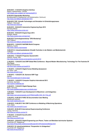 29.05.2013 - 31.05.2013 Graphics Interface
Regina, Saskatchewan, Canada
http://pages.cpsc.ucalgary.ca/~samavati/gi2013/
03.06.2013 Datenbrillen-Workshop
Bundesanstalt für Arbeitsschutz und Arbeitsmedizin, Dortmund
http://www.vdc-fellbach.de/kalender/1815
04.06.2013 TOP: Virtuelle Technologie und Simulation im Entwicklungsprozess
Fellbach / Weinstadt
http://www.top-online.de
04.06.2013 - 06.06.2013 Automotive Engineering Expo 2013
Nürnberg Messe
https://www.automotive-circle.com
04.06.2013 - 06.06.2013 Engine Expo 2013
Stuttgart, Messe
http://www.engine-expo.com/german/
05.06.2013 Technologieworkshop "GPU-Rendering"
VDC Fellbach
http://www.vdc-fellbach.de/kalender/2031
09.06.2013 - 12.06.2013 NAFEMS World Congress
Salzburg, Austria
http://www.nafems.org/congress
10.06.2013 2. Industriearbeitskreis Virtuelle Techniken in der Medizin und Medizintechnik
Tuttlingen
http://www.vdc-fellbach.de/kalender/2038
10.06.2013 - 11.06.2013 Projection Summit 2013
Orlando, Florida, USA
http://www.display-central.com/projection-summit-2013/
11.06.2013 - 12.06.2013 2nd CIRP Global Web Conference - Beyond Modern Manufacturing: Technology For The Factories Of
The Future
Patras/Griechenland
http://lms.mech.upatras.gr/cirpe2013/
11.06.2013 - 13.06.2013 Digital Human Modeling Symposium
Ann Arbor, USA
http://www.dhm2013.org/
11.06.2013 - 13.06.2013 20. Aachener ERP-Tage
Aachen
http://veranstaltungen.fir.de/erp-tage/
11.06.2013 - 14.06.2013 Computer Graphics International 2013
Hannover, Germany
http://cgi2013.welfenlab.de/
12.06.2013 - 13.06.2013 Digital Signage Expo
Berlin, Germany
http://www.digitalsignageeurope.com/de/ds-expo
13.06.2013 - 14.06.2013 Lean Development im Maschinen- und Anlagenbau
Hilton Köln
http://www.marcusevansassets.com/HTMLEmail/BL1239_AG_PreL.pdf
13.06.2013 -14.06.2013 FARO 3D Documentation User Meeting
Straßburg/Frankreich
http://user-meeting.faro.com
13.06.2013- 14.06.2013 14th CIRP Conference on Modeling of Machining Operations
Turin, Italien
http://www.cirp-cmmo2013.com/
16.06.2013 -20.06.2013 International Supercomputing Conference
Leipzig, Germany
http://www.isc-events.com/isc13/
17.06.2013 - 21.06.2013 EuroVis 2013
Leipzig, Germany
http://www.eurovis2013.de/
18.06.2013 - 20.06.2013 Digital Engineering zum Planen, Testen und Betreiben technischer Systeme
Fraunhofer IFF, Magdeburg
http://www.iff.fraunhofer.de/de/veranstaltungen/2013/iff-wissenschaftstage.html
19.06.2013 19. Industriearbeitskreis "Kooperation im Anlagenbau"
Fraunhofer IFF, Magdeburg
http://www.iff.fraunhofer.de
 
