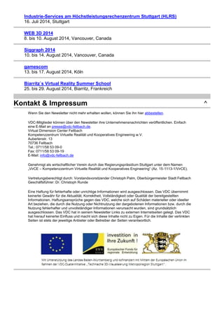 Kontakt & Impressum ^ 
Wenn Sie den Newsletter nicht mehr erhalten wollen, können Sie ihn hier abbestellen. 
VDC-Mitglieder können über den Newsletter ihre Unternehmensnachrichten veröffentlichen. Einfach 
eine E-Mail an presse@vdc-fellbach.de. 
Virtual Dimension Center Fellbach 
Kompetenzzentrum Virtuelle Realität und Kooperatives Engineering w.V. 
Auberlenstr. 13 
70736 Fellbach 
Tel.: 0711/58 53 09-0 
Fax: 0711/58 53 09-19 
E-Mail: info@vdc-fellbach.de 
Genehmigt als wirtschaftlicher Verein durch das Regierungspräsidium Stuttgart unter dem Namen 
„VirCE – Kompetenzzentrum Virtuelle Realität und Kooperatives Engineering“ (Az. 15-1113-1/VirCE). 
Vertretungsberechtigt durch: Vorstandsvorsitzender Christoph Palm, Oberbürgermeister Stadt Fellbach 
Geschäftsführer: Dr. Christoph Runde 
Eine Haftung für fehlerhafte oder unrichtige Informationen wird ausgeschlossen. Das VDC übernimmt 
keinerlei Gewähr für die Aktualität, Korrektheit, Vollständigkeit oder Qualität der bereitgestellten 
Informationen. Haftungsansprüche gegen das VDC, welche sich auf Schäden materieller oder ideeller 
Art beziehen, die durch die Nutzung oder Nichtnutzung der dargebotenen Informationen bzw. durch die 
Nutzung fehlerhafter und unvollständiger Informationen verursacht wurden, sind grundsätzlich 
ausgeschlossen. Das VDC hat in seinem Newsletter Links zu externen Internetseiten gelegt. Das VDC 
hat hierauf keinerlei Einfluss und macht sich diese Inhalte nicht zu Eigen. Für die Inhalte der verlinkten 
Seiten ist stets der jeweilige Anbieter oder Betreiber der Seiten verantwortlich. 
