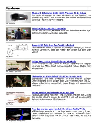Hardware
Bild: Microsoft
Mic
Die
Nutz
Win
Bild: Microsoft
You
For
defi
Bild: Apple
App
Beim
Tec
verl
Bild: Palette CAD GmbH
Lan
Bev
ist,
viel
Bild: TriLite
3D-
Wer
unte
Vide
real
Bild: Fujitsu
Fuji
Fuji
per
Zeic
Bild: Augmented Reality Trends
Now
VR
bett
3D
awe
icrosoft-Hologramm-Brille stiehlt Windo
ie neue Computerbrille kann Hologram
utzers projizieren - die Präsentation des
indows 10 geriet zur Nebensache.
ouTube Video: Microsoft HoloLens
or the first time ever, Microsoft HoloLens s
finition holograms with your real world.
pple erhält Patent auf Eye-Tracking-Tec
eim Bedienen eines Computers durch Aug
echnik verhindern, dass der Nutzer den
rliert.
anger Weg bis zur fotorealistischen VR-
evor "fotorealistische Grafik" mit Virtual R
t, muss laut AMDs Chief Gaming Scienti
el passieren.
-Display mit Lasertechnik: Erster Proto
erbetafeln, die dem Betrachter je n
terschiedliche Bilder zeigen oder Großv
ideos präsentieren, das soll ein neues D
alisieren.
ujitsu arbeitet an Gestensteuerung per R
ujitsu Laboratories hat einen Ring entwicke
r Gesten steuern lassen. Er erkennt in
eichen und unterstützt Menüsysteme.
ow See and Use your Hands in the Virtu
R has huge potential and new improveme
tter. The Leap Motion Controller can track
and when it is paired with an Oculus Ri
esome.
^
dows 10 die Schau
mme ins Blickfeld des
s neuen Betriebssystems
seamlessly blends high-
chnik
ugenbewegungen soll die
n Cursor aus dem Blick
-Grafik
l Reality-Geräten möglich
tist Richard Huddy noch
totyp ist fertig
nach dessen Standort
veranstaltungen als 3D-
Display mit Lasertechnik
r Ring
kelt, mit dem sich Geräte
in die Luft geschriebene
tual Reality World
ents are making it even
ck your hand gestures in
Rift headset, the result is
 