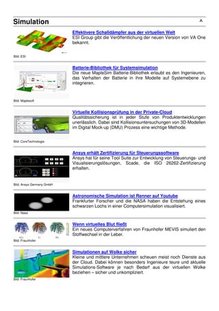 Simulation
Bild: ESI
Effe
ESI
bek
Bild: Maplesoft
Bat
Die
das
inte
Bild: CoreTechnologie
Virt
Qua
une
im D
Bild: Ansys Germany GmbH
Ans
Ans
Visu
erha
Bild: Nasa
Ast
Fran
schw
Bild: Fraunhofer
Wen
Ein
Stof
Bild: Fraunhofer
Sim
Klei
der
Sim
bez
ffektivere Schalldämpfer aus der virtuell
SI Group gibt die Veröffentlichung der neu
kannt.
atterie-Bibliothek für Systemsimulation
ie neue MapleSim Batterie-Bibliothek erlau
s Verhalten der Batterie in ihre Modelle
tegrieren.
irtuelle Kollisionsprüfung in der Private-
ualitätssicherung ist in jeder Stufe von
erlässlich. Dabei sind Kollisionsuntersuch
Digital Mock-up (DMU) Prozess eine wich
nsys erhält Zertifizierung für Steuerungs
nsys hat für seine Tool Suite zur Entwicklun
isualisierungslösungen, Scade, die ISO
halten.
stronomische Simulation ist Renner auf
rankfurter Forscher und die NASA haben
hwarzen Lochs in einer Computersimulatio
enn virtuelles Blut fließt
in neues Computerverfahren von Fraunhof
toffwechsel in der Leber.
imulationen auf Wolke sicher
leine und mittlere Unternehmen scheuen m
r Cloud. Dabei können besonders Ingeni
imulations-Software je nach Bedarf aus
ziehen – sicher und unkompliziert.
^
ellen Welt
uen Version von VA One
laubt es den Ingenieuren,
lle auf Systemebene zu
-Cloud
on Produktentwicklungen
hungen von 3D-Modellen
chtige Methode.
gssoftware
lung von Steuerungs- und
ISO 26262-Zertifizierung
uf Youtube
en die Entstehung eines
tion visualisiert.
ofer MEVIS simuliert den
n meist noch Dienste aus
nieure teure und aktuelle
us der virtuellen Wolke
 