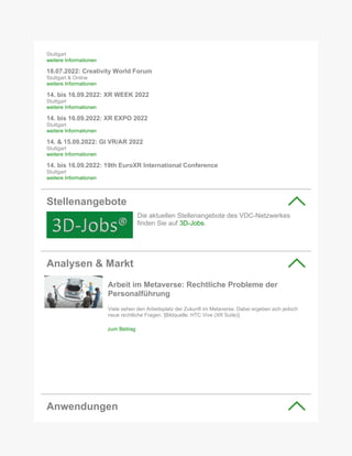 Stuttgart
weitere Informationen
18.07.2022: Creativity World Forum
Stuttgart & Online
weitere Informationen
14. bis 16.09.2022: XR WEEK 2022
Stuttgart
weitere Informationen
14. bis 16.09.2022: XR EXPO 2022
Stuttgart
weitere Informationen
14. & 15.09.2022: GI VR/AR 2022
Stuttgart
weitere Informationen
14. bis 16.09.2022: 19th EuroXR International Conference
Stuttgart
weitere Informationen
Stellenangebote
Die aktuellen Stellenangebote des VDC-Netzwerkes
finden Sie auf 3D-Jobs.
Analysen & Markt
Arbeit im Metaverse: Rechtliche Probleme der
Personalführung
Viele sehen den Arbeitsplatz der Zukunft im Metaverse. Dabei ergeben sich jedoch
neue rechtliche Fragen. [Bildquelle: HTC Vive (XR Suite)]
zum Beitrag
Anwendungen
 