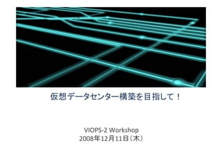 仮想データセンター構築を目指して！
VIOPS‐2 Workshop
2008年12月11日（木）
 