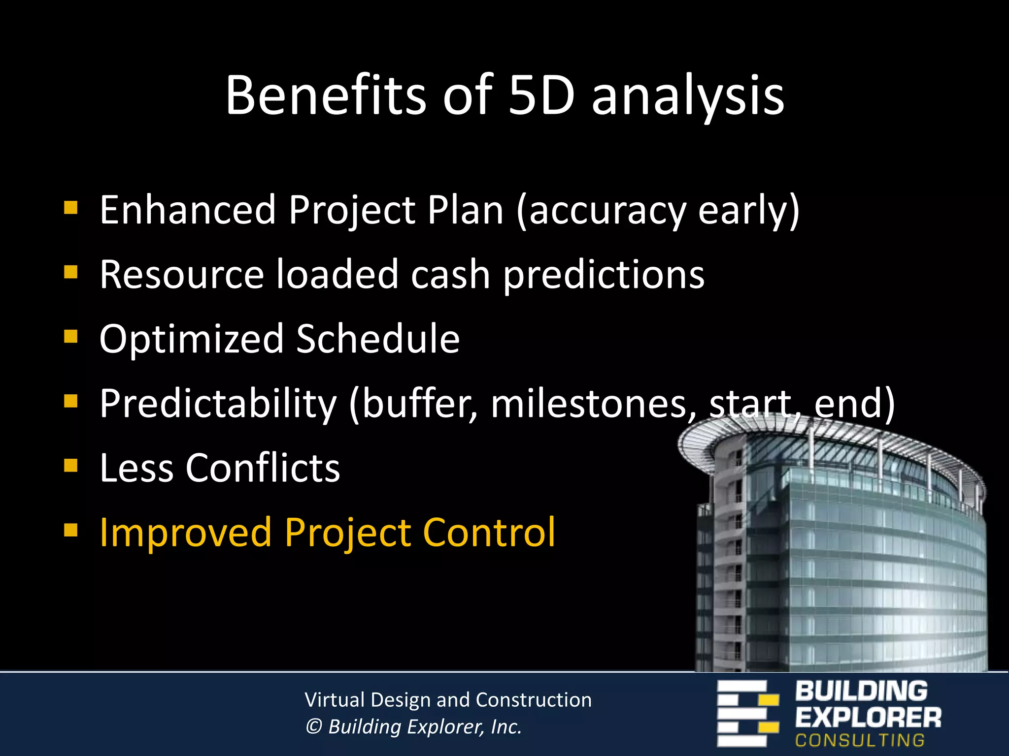 VDC at the detail level3D Detailed Modeling (Arch/Structural/MEP)Highly Accurate Model based Quantity Takeoff3D Collision Detection and ResolutionModel Cost EstimatingModel Project Scheduling
