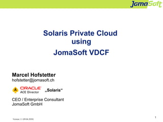 1
Solaris Private Cloud
using
JomaSoft VDCF
Marcel Hofstetter
hofstetter@jomasoft.ch
Solaris“
CEO / Enterprise Consultant
JomaSoft GmbH
Version 1.1 (09.06.2020)
 