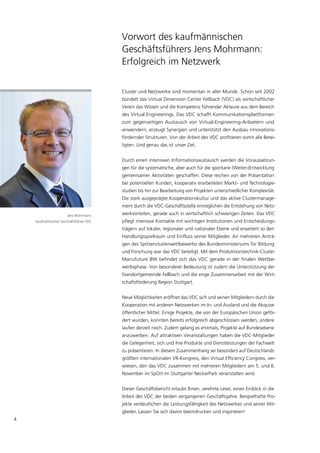 Vorwort des kaufmännischen
                                         Geschäftsführers Jens Mohrmann:
                                         Erfolgreich im Netzwerk

                                         Cluster und Netzwerke sind momentan in aller Munde. Schon seit 2002
                                         bündelt das Virtual Dimension Center Fellbach (VDC) als wirtschaftlicher
                                         Verein das Wissen und die Kompetenz führender Akteure aus dem Bereich
                                         des Virtual Engineerings. Das VDC schafft Kommunikationsplattformen
                                         zum gegenseitigen Austausch von Virtual-Engineering-Anbietern und
                                         -anwendern, erzeugt Synergien und unterstützt den Ausbau innovations-
                                         fördernder Strukturen. Von der Arbeit des VDC profitieren somit alle Betei-
                                         ligten. Und genau das ist unser Ziel.


                                         Durch einen intensiven Informationsaustausch werden die Voraussetzun-
                                         gen für die systematische, aber auch für die spontane (Weiter-)Entwicklung
                                         gemeinsamer Aktivitäten geschaffen. Diese reichen von der Präsentation
                                         bei potentiellen Kunden, kooperativ erarbeiteten Markt- und Technologie-
                                         studien bis hin zur Bearbeitung von Projekten unterschiedlicher Komplexität.
                                         Die stark ausgeprägte Kooperationskultur und das aktive Clustermanage-
                                         ment durch die VDC-Geschäftsstelle ermöglichen die Entstehung von Netz-
                       Jens Mohrmann     werkvorteilen, gerade auch in wirtschaftlich schwierigen Zeiten. Das VDC
    Kaufmännischer Geschäftsführer VDC   pflegt intensive Kontakte mit wichtigen Institutionen und Entscheidungs-
                                         trägern auf lokaler, regionaler und nationaler Ebene und erweitert so den
                                         Handlungsspielraum und Einfluss seiner Mitglieder. An mehreren Anträ-
                                         gen des Spitzenclusterwettbewerbs des Bundesministeriums für Bildung
                                         und Forschung war das VDC beteiligt. Mit dem Produktionstechnik-Cluster
                                         Manufuture BW befindet sich das VDC gerade in der finalen Wettbe-
                                         werbsphase. Von besonderer Bedeutung ist zudem die Unterstützung der
                                         Standortgemeinde Fellbach und die enge Zusammenarbeit mit der Wirt-
                                         schaftsförderung Region Stuttgart.


                                         Neue Möglichkeiten eröffnet das VDC sich und seinen Mitgliedern durch die
                                         Kooperation mit anderen Netzwerken im In- und Ausland und die Akquise
                                         öffentlicher Mittel. Einige Projekte, die von der Europäischen Union geför-
                                         dert wurden, konnten bereits erfolgreich abgeschlossen werden, andere
                                         laufen derzeit noch. Zudem gelang es erstmals, Projekte auf Bundesebene
                                         anzuwerben. Auf attraktiven Veranstaltungen haben die VDC-Mitglieder
                                         die Gelegenheit, sich und ihre Produkte und Dienstleistungen der Fachwelt
                                         zu präsentieren. In diesem Zusammenhang sei besonders auf Deutschlands
                                         größten internationalen VR-Kongress, den Virtual Efficiency Congress, ver-
                                         wiesen, den das VDC zusammen mit mehreren Mitgliedern am 5. und 6.
                                         November im SpOrt im Stuttgarter NeckarPark veranstalten wird.


                                         Dieser Geschäftsbericht erlaubt Ihnen, verehrte Leser, einen Einblick in die
                                         Arbeit des VDC der beiden vergangenen Geschäftsjahre. Beispielhafte Pro-
                                         jekte verdeutlichen die Leistungsfähigkeit des Netzwerkes und seiner Mit-
                                         glieder. Lassen Sie sich davon beeindrucken und inspirieren!
4
 