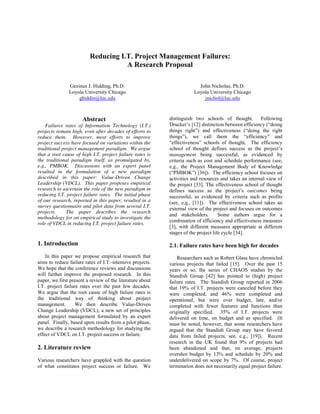 Reducing I.T. Project Management Failures:
                                    A Research Proposal

               Gezinus J. Hidding, Ph.D.                                 John Nicholas, Ph.D.
               Loyola University Chicago                               Loyola University Chicago
                   ghiddin@luc.edu                                         jnichol@luc.edu



                      Abstract                             distinguish two schools of thought. Following
    Failures rates of Information Technology (I.T.)        Drucker’s [12] distinction between efficiency (“doing
projects remain high, even after decades of efforts to     things right”) and effectiveness (“doing the right
reduce them. However, most efforts to improve              things”), we call them the “efficiency” and
project success have focused on variations within the      “effectiveness” schools of thought. The efficiency
traditional project management paradigm. We argue          school of thought defines success as the project’s
that a root cause of high I.T. project failure rates is    management being successful, as evidenced by
the traditional paradigm itself, as promulgated by,        criteria such as cost and schedule performance (see,
e.g., PMBOK. Discussions with an expert panel              e.g., the Project Management Body of Knowledge
resulted in the formulation of a new paradigm              (“PMBOK”) [36]). The efficiency school focuses on
described in this paper: Value-Driven Change               activities and resources and takes an internal view of
Leadership (VDCL). This paper proposes empirical           the project [33]. The effectiveness school of thought
research to ascertain the role of the new paradigm in      defines success as the project’s outcomes being
reducing I.T. project failure rates. The initial phase     successful, as evidenced by criteria such as profits
of our research, reported in this paper, resulted in a     (see, e.g., [11]). The effectiveness school takes an
survey questionnaire and pilot data from several I.T.      external view of the project and focuses on outcomes
projects.     The paper describes the research
                                                           and stakeholders.        Some authors argue for a
methodology for an empirical study to investigate the
                                                           combination of efficiency and effectiveness measures
role of VDCL in reducing I.T. project failure rates.
                                                           [3], with different measures appropriate at different
                                                           stages of the project life cycle [34].

1. Introduction                                            2.1. Failure rates have been high for decades
    In this paper we propose empirical research that           Researchers such as Robert Glass have chronicled
aims to reduce failure rates of I.T.-intensive projects.   various projects that failed [15]. Over the past 15
We hope that the conference reviews and discussions        years or so, the series of CHAOS studies by the
will further improve the proposed research. In this        Standish Group [42] has pointed to (high) project
paper, we first present a review of the literature about   failure rates. The Standish Group reported in 2006
I.T. project failure rates over the past few decades.      that 19% of I.T. projects were canceled before they
We argue that the root cause of high failure rates is      were completed, and 46% were completed and
the traditional way of thinking about project              operational, but were over budget, late, and/or
management.        We then describe Value-Driven           completed with fewer features and functions than
Change Leadership (VDCL), a new set of principles          originally specified. 35% of I.T. projects were
about project management formulated by an expert           delivered on time, on budget and as specified. (It
panel. Finally, based upon results from a pilot phase,     must be noted, however, that some researchers have
we describe a research methodology for studying the        argued that the Standish Group may have favored
effect of VDCL on I.T. project success or failure.         data from failed projects, see, e.g., [19]). Recent
                                                           research in the UK found that 9% of projects had
2. Literature review                                       been abandoned and that, on average, projects
                                                           overshot budget by 13% and schedule by 20% and
Various researchers have grappled with the question        underdelivered on scope by 7%. Of course, project
of what constitutes project success or failure. We         termination does not necessarily equal project failure.
 