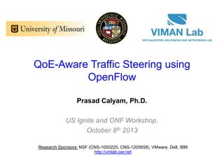 QoE-Aware Traffic Steering using
OpenFlow
Prasad Calyam, Ph.D.
US Ignite and ONF Workshop,
October 8th 2013
Research Sponsors: NSF (CNS-1050225, CNS-1205658), VMware, Dell, IBM
http://vmlab.oar.net
 
