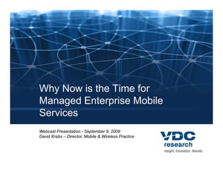 Why Now is the Time for
Managed E
M       d Enterprise M bil
                 i Mobile
Services
Webcast Presentation - September 9, 2009
David Krebs – Director, Mobile & Wireless Practice
 
