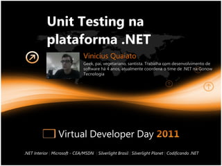 Unit Testing na plataforma .NET .NET Interior  |   Microsoft - CEA/MSDN   |   Silverlight Brasil  |   Silverlight Planet   |   Codificando .NET Vinicius Quaiato Geek, pai, vegetariano, santista. Trabalha com desenvolvimento de software há 4 anos, atualmente coordena o time de .NET na Gonow Tecnologia 