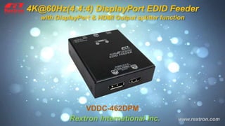 Rextron International Inc. www.rextron.com
4K@60Hz(4:4:4) DisplayPort EDID Feeder
with DisplayPort & HDMI Output splitter function
VDDC-462DPM
 