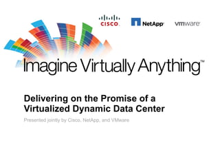 Delivering on the Promise of a Virtualized Dynamic Data Center Presented jointly by Cisco, NetApp, and VMware 
