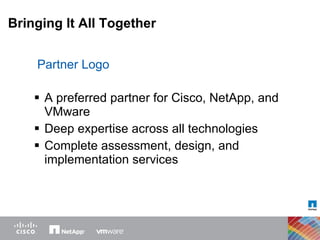 Bringing It All Together A preferred partner for Cisco, NetApp, and VMware Deep expertise across all technologies Complete assessment, design, and implementation services Partner Logo 