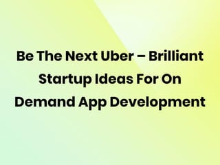 Be The Next Uber – Brilliant
Startup Ideas For On
Demand App Development
 