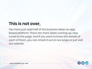 You have just read half of the business ideas on app
based platform. There are more ideas coming up, stay
tuned to the page. And if you want to know the details of
each of them, you can check it out on our page or just visit
our website.
 