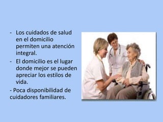 - Los cuidados de salud
en el domicilio
permiten una atención
integral.
- El domicilio es el lugar
donde mejor se pueden
apreciar los estilos de
vida.
- Poca disponibilidad de
cuidadores familiares.
 