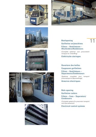 11Baalopening
Guillotine snijmachines
Filters – Ventilatoren –
Afscheiders/Kondensors
(Complete systemen voor pneumatisch
transport en ontstoffing)
Elektrische sturingen
Ouverture des balles
Coupeuses guillotines
Filtres – Ventilateurs –
Séparateurs/Condenseurs
(Systèmes complètes pour transport
pneumatique et dépoussiérage)
Armoires électriques
Bale opening
Guillotine cutters
Filters – Fans – Separators/
Condensers
(Complete systems for pneumatic transport
and dust extraction)
Electrical control systems
 