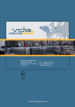 Van Dommele Engineering
Bissegemstraat 169
8560 Gullegem - Wevelgem
BELGIUM
Tel.: +32 (0)56 41 10 94
Fax: +32 (0)56 41 99 56
INFO@VANDOMMELE.BE
W W W. VA N D O M M E L E . B E
 