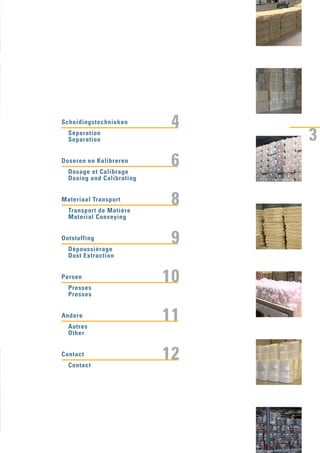 3
Scheidingstechnieken
Doseren en Kalibreren
Materiaal Transport
Ontstoffing
Persen
Andere
Contact
Séparation
Separation
Dosage et Calibrage
Dosing and Calibrating
Transport de Matière
Material Conveying
Dépoussiérage
Dust Extraction
Presses
Presses
Autres
Other
Contact
4
6
8
9
10
11
12
 