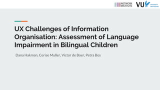 UX Challenges of Information
Organisation: Assessment of Language
Impairment in Bilingual Children
Dana Hakman, Cerise Muller, Victor de Boer, Petra Bos
 