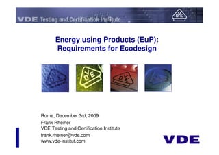 Energy using Products (EuP):
       Requirements for Ecodesign




Rome, December 3rd, 2009
Frank Rheiner
VDE Testing and Certification Institute
frank.rheiner@vde.com
www.vde-institut.com
 