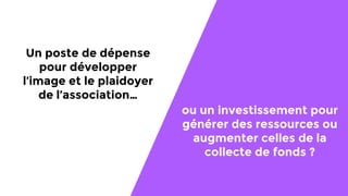 ou un investissement pour
générer des ressources ou
augmenter celles de la
collecte de fonds ?
Un poste de dépense
pour développer
l’image et le plaidoyer
de l’association…
 