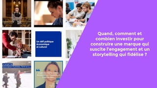 Quand, comment et
combien investir pour
construire une marque qui
suscite l’engagement et un
storytelling qui fidélise ?
 