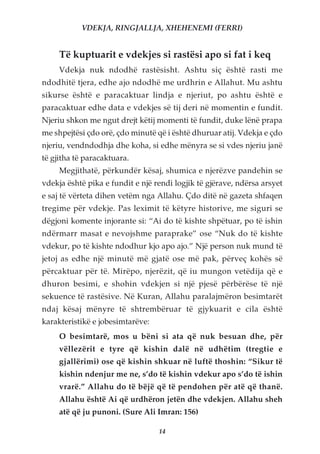 VDEKJA, RINGJALLJA, XHEHENEMI (FERRI)


     Të kuptuarit e vdekjes si rastësi apo si fat i keq
     Vdekja nuk ndodhë rastësisht. Ashtu siç është rasti me
ndodhitë tjera, edhe ajo ndodhë me urdhrin e Allahut. Mu ashtu
sikurse është e paracaktuar lindja e njeriut, po ashtu është e
paracaktuar edhe data e vdekjes së tij deri në momentin e fundit.
Njeriu shkon me ngut drejt këtij momenti të fundit, duke lënë prapa
me shpejtësi çdo orë, çdo minutë që i është dhuruar atij. Vdekja e çdo
njeriu, vendndodhja dhe koha, si edhe mënyra se si vdes njeriu janë
të gjitha të paracaktuara.
     Megjithatë, përkundër kësaj, shumica e njerëzve pandehin se
vdekja është pika e fundit e një rendi logjik të gjërave, ndërsa arsyet
e saj të vërteta dihen vetëm nga Allahu. Çdo ditë në gazeta shfaqen
tregime për vdekje. Pas leximit të këtyre historive, me siguri se
dëgjoni komente injorante si: “Ai do të kishte shpëtuar, po të ishin
ndërmarr masat e nevojshme paraprake” ose “Nuk do të kishte
vdekur, po të kishte ndodhur kjo apo ajo.” Një person nuk mund të
jetoj as edhe një minutë më gjatë ose më pak, përveç kohës së
përcaktuar për të. Mirëpo, njerëzit, që iu mungon vetëdija që e
dhuron besimi, e shohin vdekjen si një pjesë përbërëse të një
sekuence të rastësive. Në Kuran, Allahu paralajmëron besimtarët
ndaj kësaj mënyre të shtrembëruar të gjykuarit e cila është
karakteristikë e jobesimtarëve:
     O besimtarë, mos u bëni si ata që nuk besuan dhe, për
     vëllezërit e tyre që kishin dalë në udhëtim (tregtie e
     gjallërimi) ose që kishin shkuar në luftë thoshin: “Sikur të
     kishin ndenjur me ne, s’do të kishin vdekur apo s’do të ishin
     vrarë.” Allahu do të bëjë që të pendohen për atë që thanë.
     Allahu është Ai që urdhëron jetën dhe vdekjen. Allahu sheh
     atë që ju punoni. (Sure Ali Imran: 156)

                                  14
 