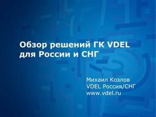 Обзор решений ГК  VDEL  для России и СНГ Михаил Козлов VDEL Россия/СНГ www.vdel.ru 