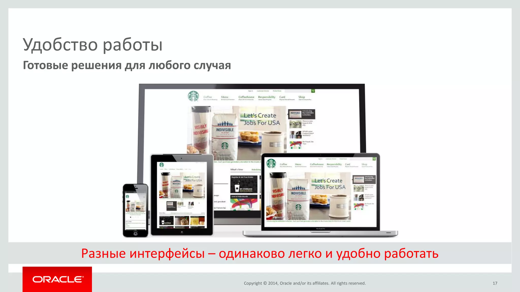 Copyright © 2014, Oracle and/or its affiliates. All rights reserved. 
Удобство работы 
Готовые решения для любого случая 
17 
Разные интерфейсы – одинаково легко и удобно работать  