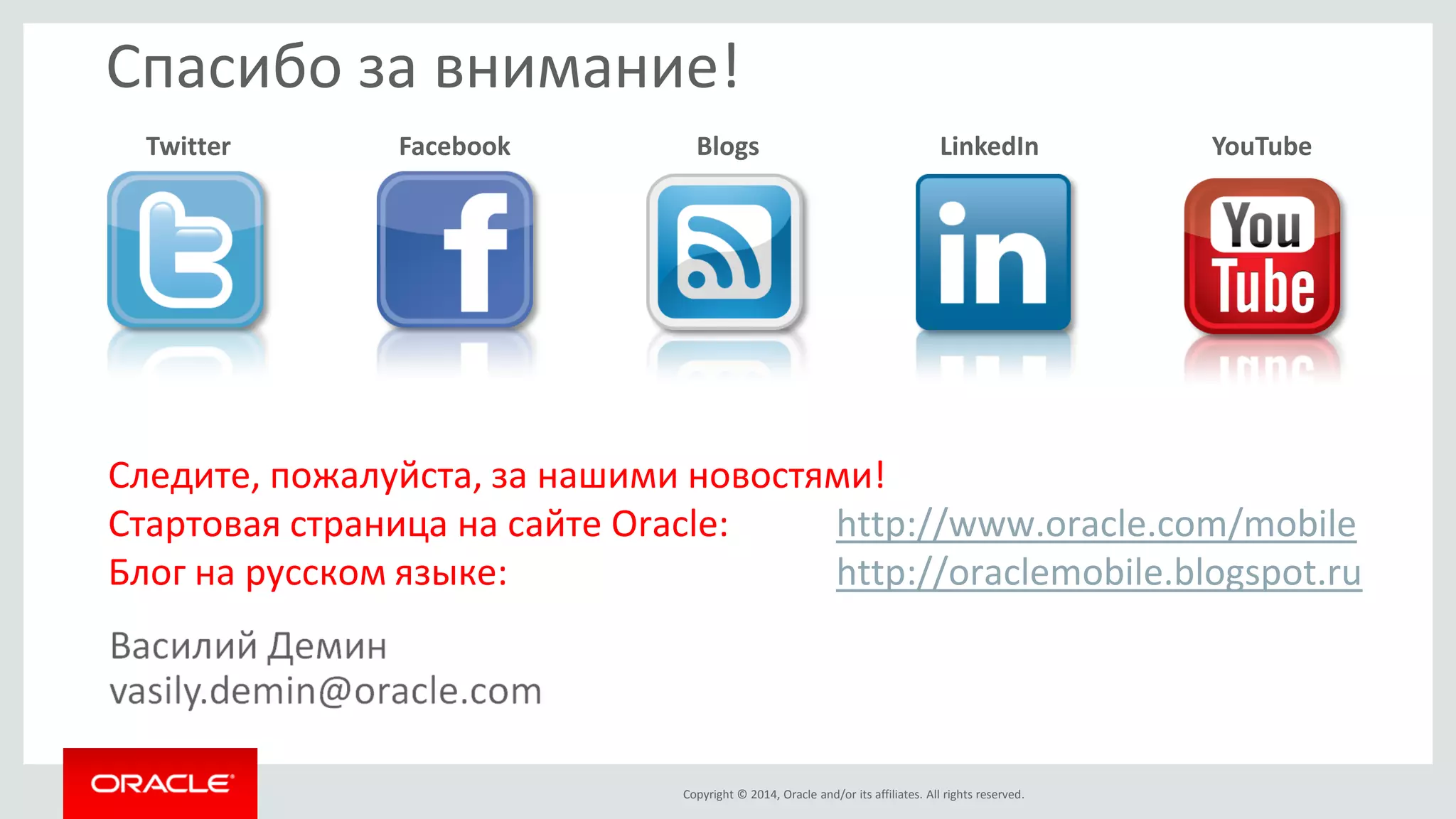 Copyright © 2014, Oracle and/or its affiliates. All rights reserved. 
Спасибо за внимание! 
Twitter 
Facebook 
Blogs 
LinkedIn 
YouTube 
Следите, пожалуйста, за нашими новостями! 
Стартовая страница на сайте Oracle: http://www.oracle.com/mobile 
Блог на русском языке: http://oraclemobile.blogspot.ru 
 