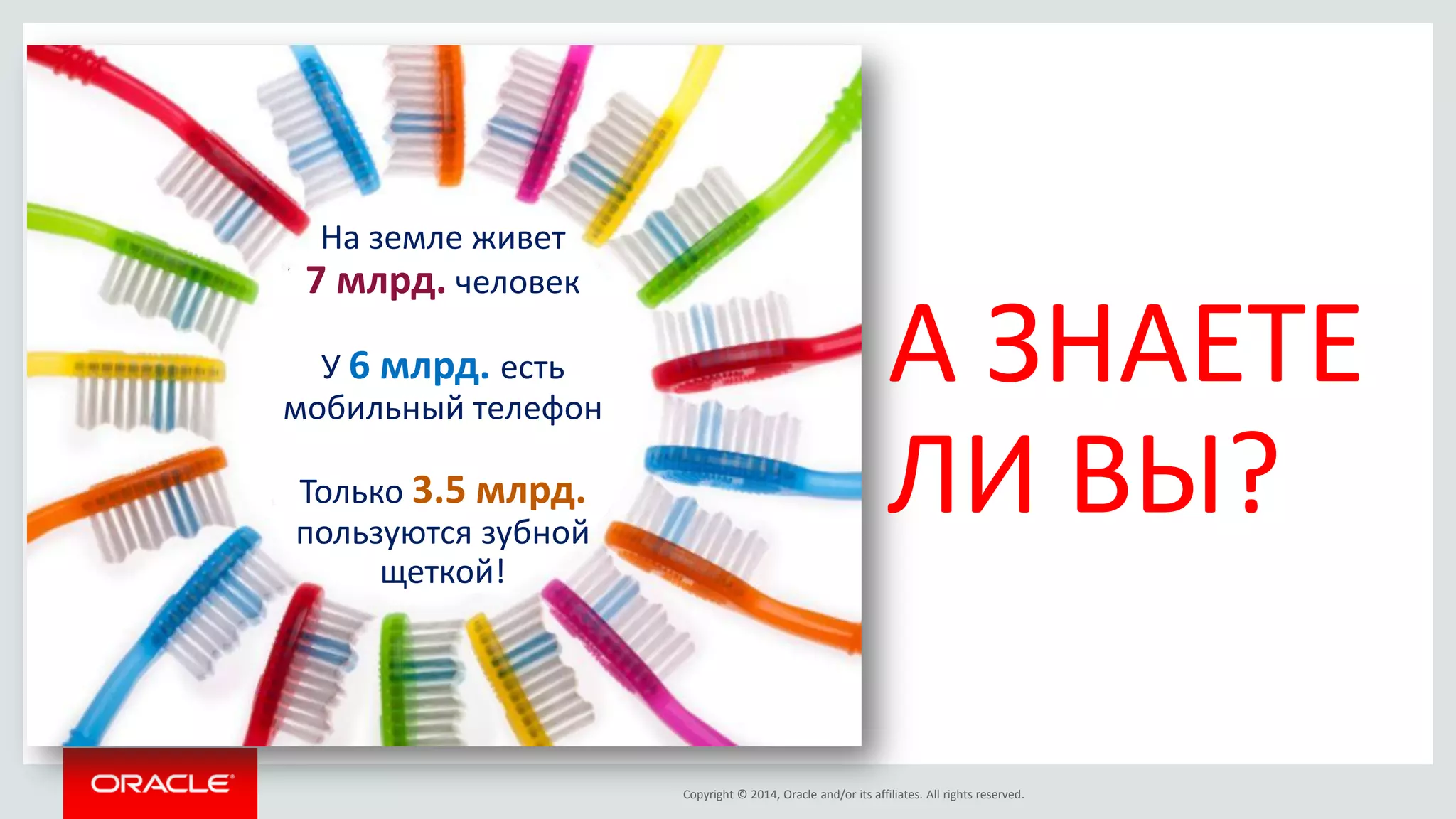 Copyright © 2014, Oracle and/or its affiliates. All rights reserved. 
А ЗНАЕТЕ ЛИ ВЫ? 
На земле живет 7 млрд. человек 
У 6 млрд. есть мобильный телефон 
Только 3.5 млрд. пользуются зубной щеткой!  