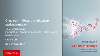Стратегия Oracle в области мобильности 
Демин Василий Представитель по продажам Oracle Fusion Middleware 
Oracle СНГ 
30 октября 2014 
Copyright © 2014, Oracle and/or its affiliates. All rights reserved.  