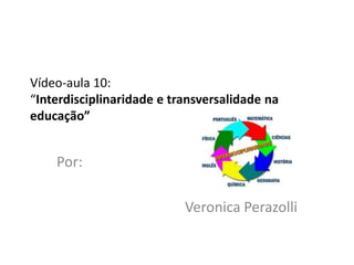 Vídeo-aula 10:
“Interdisciplinaridade e transversalidade na
educação”


    Por:

                           Veronica Perazolli
 