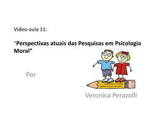 Vídeo-aula 11:

“Perspectivas atuais das Pesquisas em Psicologia
Moral”


     Por

                          Veronica Perazolli
 