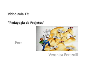 Vídeo-aula 17:

“Pedagogia de Projetos”




    Por:

                          Veronica Perazolli
 