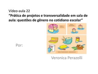 Vídeo-aula 22
“Prática de projetos e transversalidade em sala de
aula: questões de gênero no cotidiano escolar”




    Por:

                          Veronica Perazolli
 