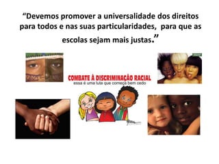 “Devemos promover a universalidade dos direitos
para todos e nas suas particularidades, para que as
           escolas sejam mais justas.”
 