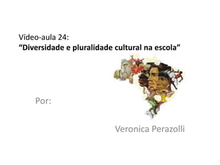 Vídeo-aula 24:
“Diversidade e pluralidade cultural na escola”




    Por:

                           Veronica Perazolli
 