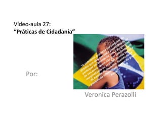 Vídeo-aula 27:
“Práticas de Cidadania”




    Por:

                          Veronica Perazolli
 