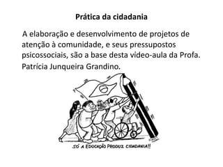Prática da cidadania
A elaboração e desenvolvimento de projetos de
atenção à comunidade, e seus pressupostos
psicossociais, são a base desta vídeo-aula da Profa.
Patrícia Junqueira Grandino.
 