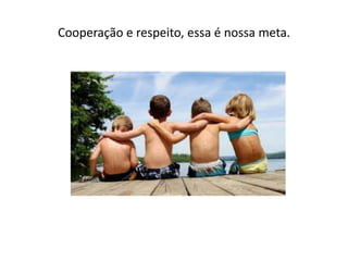 Cooperação e respeito, essa é nossa meta.
 