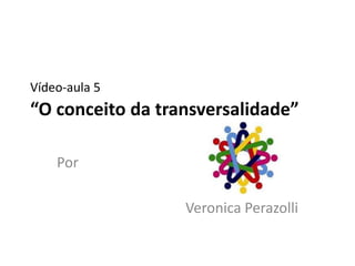 Vídeo-aula 5
“O conceito da transversalidade”

    Por

                  Veronica Perazolli
 