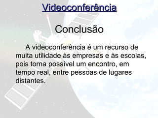 Videoconferência A videoconferência é um recurso de muita utilidade às empresas e às escolas, pois torna possível um encontro, em tempo real, entre pessoas de lugares distantes. Conclusão